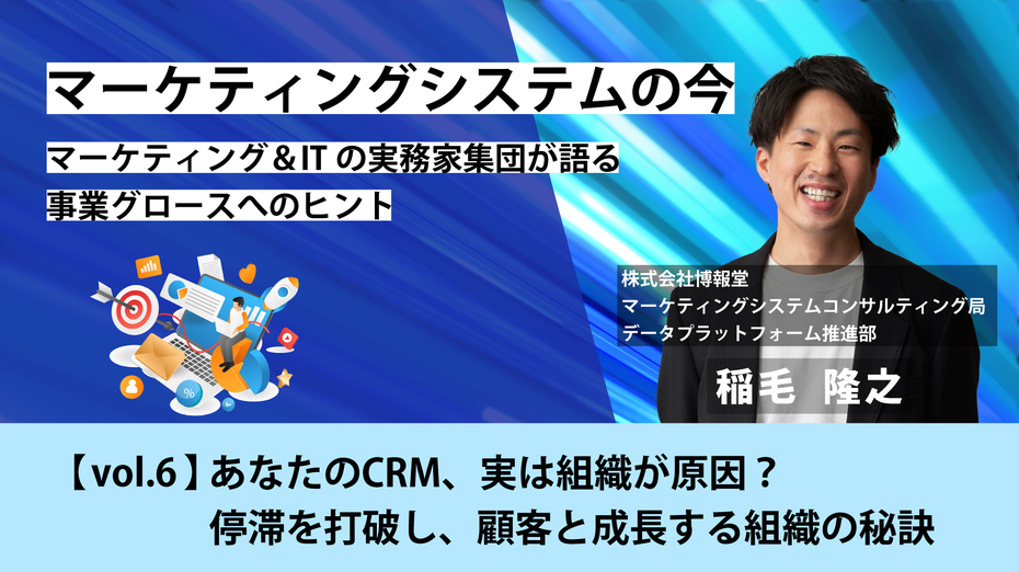 マーケティングシステムの今～マーケティング＆ITの実務家集団が語る事業グロースへのヒント【vol.6】あなたのCRM、実は組織が原因？停滞を打破し、顧客と成長する組織の秘訣
