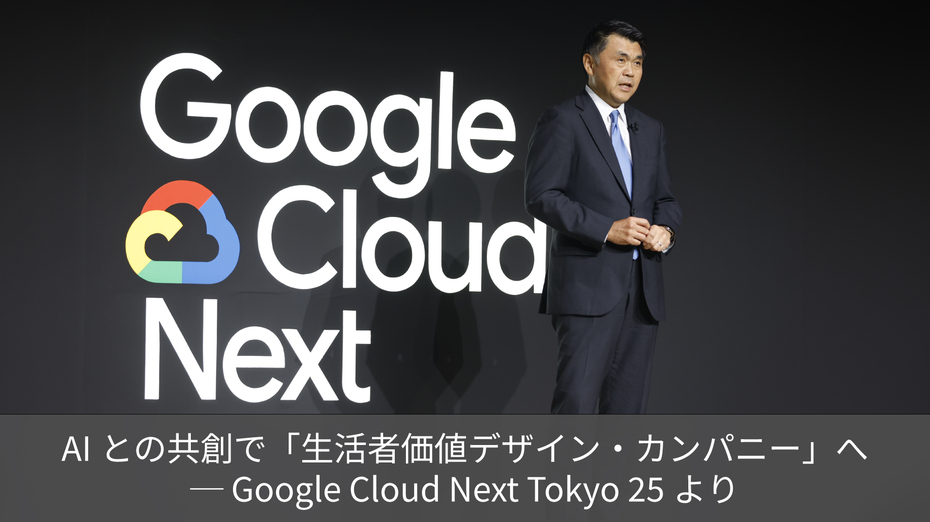 AIとの共創で「生活者価値デザイン・カンパニー」へ ─ Google Cloud Next Tokyo 25より