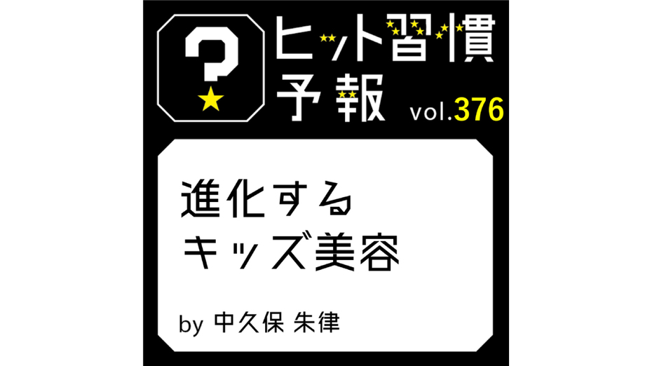 ヒット習慣予報 vol.376『進化するキッズ美容』