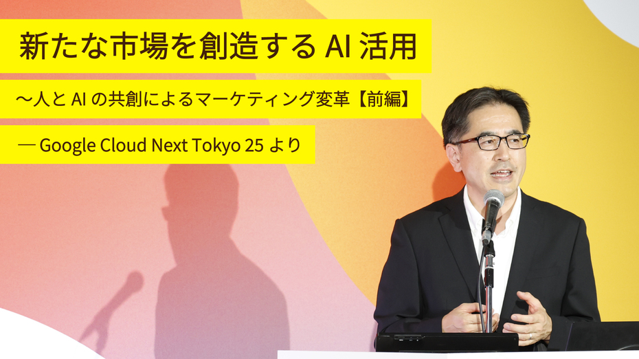 新たな市場を創造する AI 活用 ~人と AI の共創によるマーケティング変革 【前編】 ─ Google Cloud Next Tokyo 25より