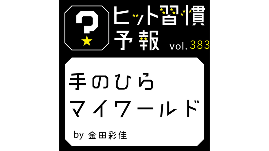 ヒット習慣予報 vol.383『手のひらマイワールド』