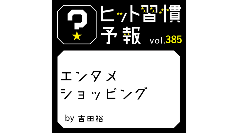 ヒット習慣予報 vol.385『エンタメショッピング』