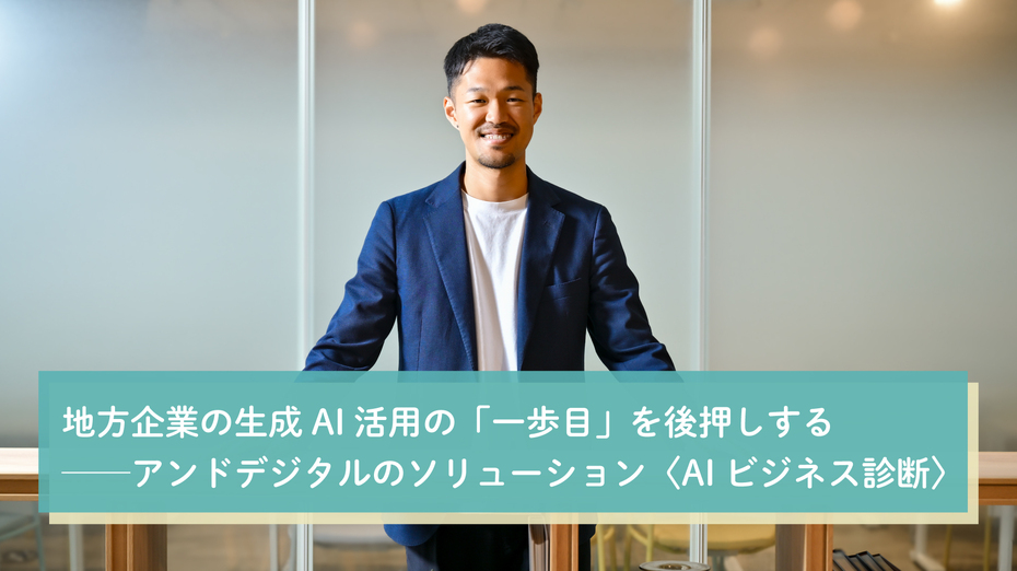 地方企業の生成AI活用の「一歩目」を後押しする──アンドデジタルのソリューション〈AIビジネス診断〉