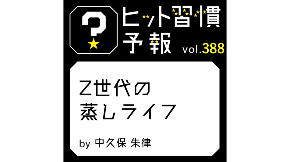 ヒット習慣予報 vol.388『Z世代の蒸しライフ』