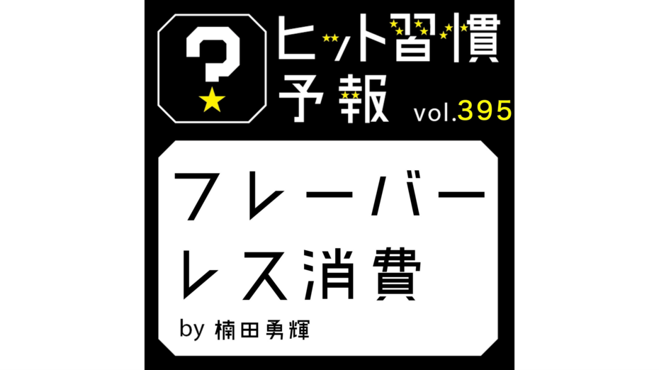 ヒット習慣予報 vol.395『フレーバーレス消費』