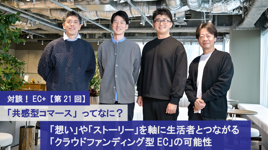 対談！EC+【第21回】「共感型コマース」ってなに？ 「想い」や「ストーリー」を軸に生活者とつながる「クラウドファンディング型EC」の可能性