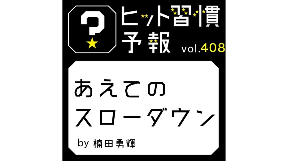 ヒット習慣予報 vol.408『あえてのスローダウン』