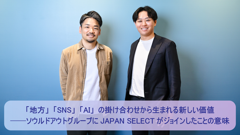 「地方」「SNS」「AI」の掛け合わせから生まれる新しい価値 ──ソウルドアウトグループにJAPAN SELECTがジョインしたことの意味