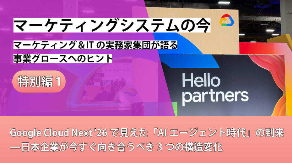 マーケティングシステムの今～マーケティング＆ITの実務家集団が語る事業グロースへのヒント【特別編①】Google Cloud Next '26で見えた「AIエージェント時代」の到来——日本企業が今すぐ向き合うべき3つの構造変化