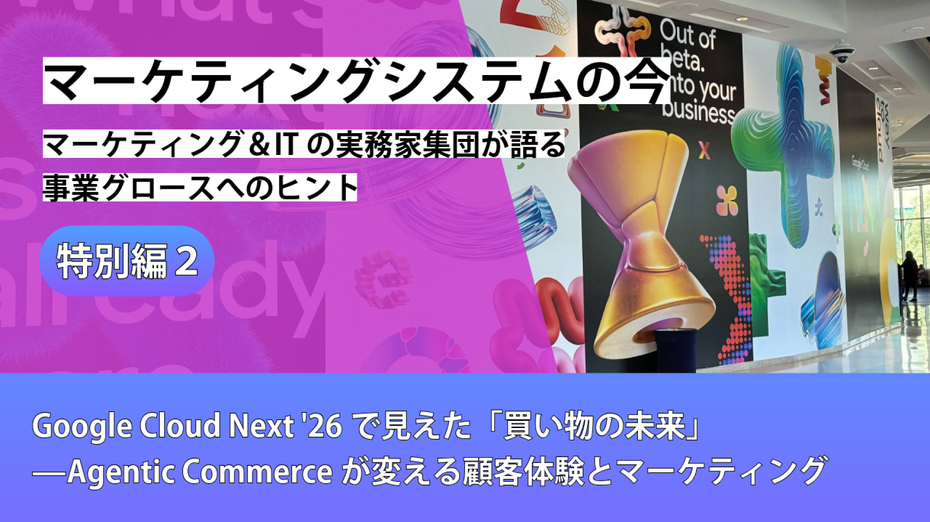 マーケティングシステムの今～マーケティング＆ITの実務家集団が語る事業グロースへのヒント【特別編②】Google Cloud Next '26で見えた「買い物の未来」——Agentic Commerceが変える顧客体験とマーケティング