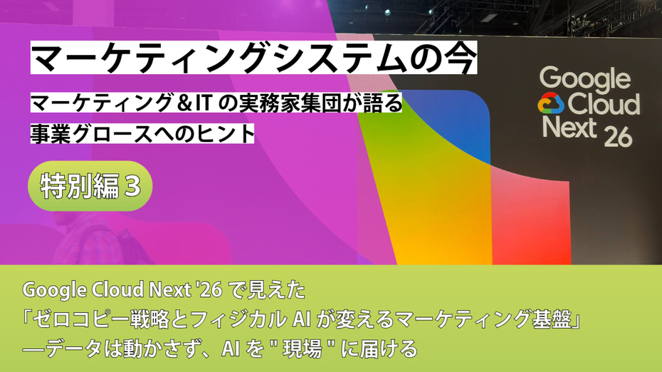 マーケティングシステムの今～マーケティング＆ITの実務家集団が語る事業グロースへのヒント【特別編③】Google Cloud Next '26で見えた「ゼロコピー戦略とフィジカルAIが変えるマーケティング基盤」——データは動かさず、AIを