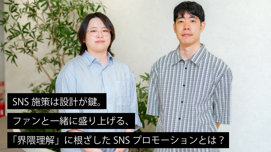 SNS施策は設計が鍵。ファンと一緒に盛り上げる、「界隈理解」に根ざしたSNSプロモーションとは？