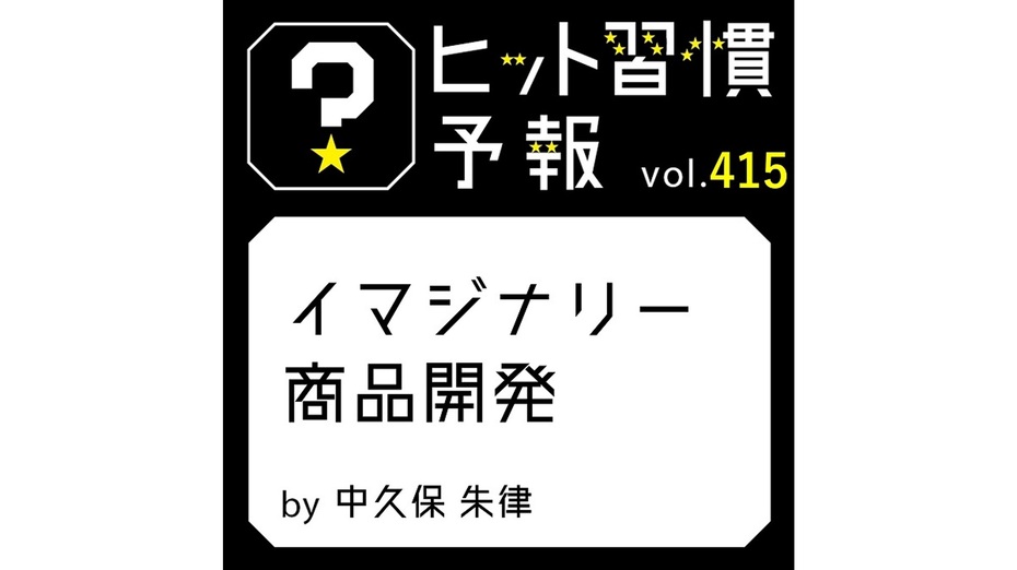 ヒット習慣予報 vol.415『イマジナリー商品開発』