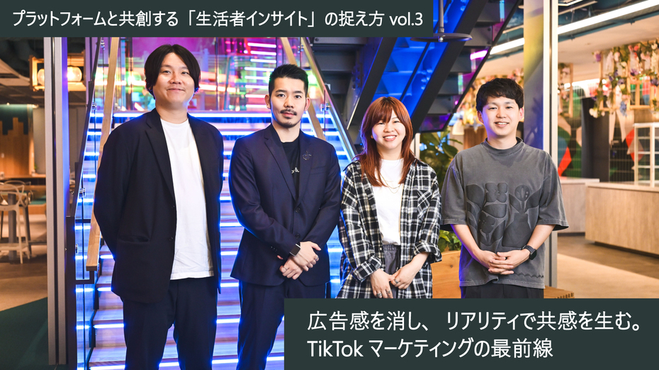 プラットフォームと共創する「生活者インサイト」の捉え方 vol.3～広告感を消し、リアリティで共感を生む。TikTokマーケティングの最前線