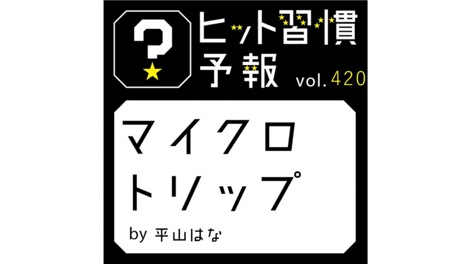 ヒット習慣予報 vol.420『マイクロトリップ』