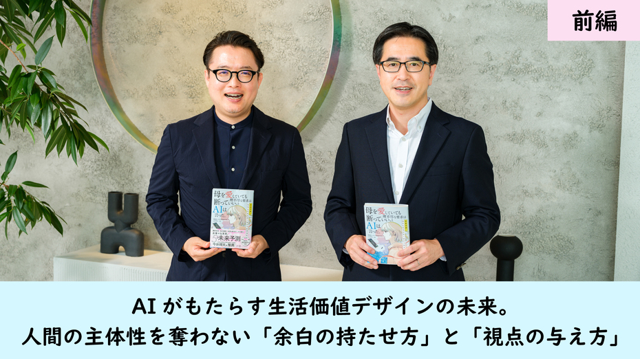 AIがもたらす生活価値デザインの未来。人間の主体性を奪わない「余白の持たせ方」と「視点の与え方」前編