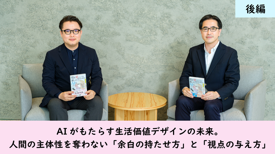 AIがもたらす生活価値デザインの未来。人間の主体性を奪わない「余白の持たせ方」と「視点の与え方」後編