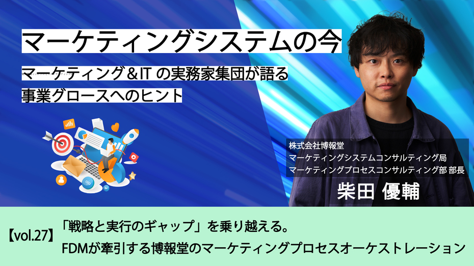 マーケティングシステムの今～マーケティング＆ITの実務家集団が語る事業グロースへのヒント【vol.27】「戦略と実行のギャップ」を乗り越える。FDMが牽引する博報堂のマーケティングプロセスオーケストレーション