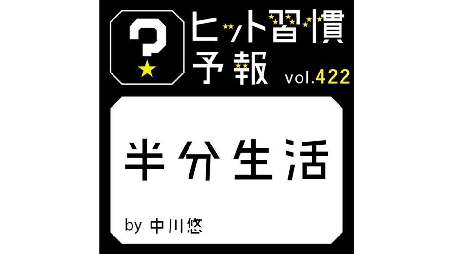 ヒット習慣予報 vol.422『半分生活』