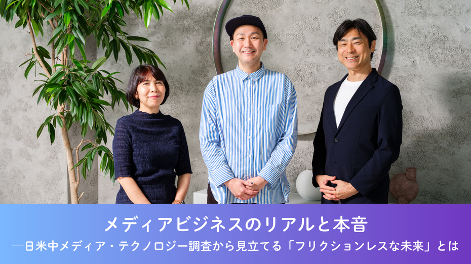 メディアビジネスのリアルと本音──日米中メディア・テクノロジー調査から見立てる「フリクションレスな未来」とは