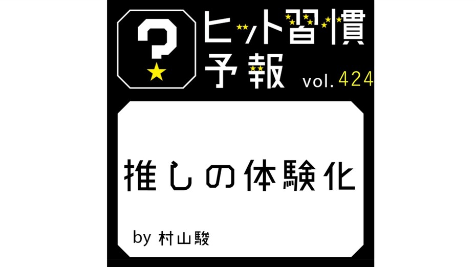 ヒット習慣予報 vol.424『推しの体験化』